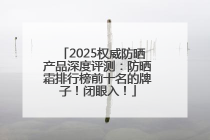 2025权威防晒产品深度评测：防晒霜排行榜前十名的牌子！闭眼入！