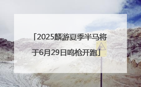 2025麟游夏季半马将于6月29日鸣枪开跑