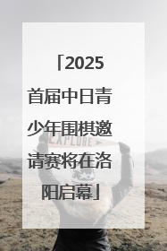 2025首届中日青少年围棋邀请赛将在洛阳启幕