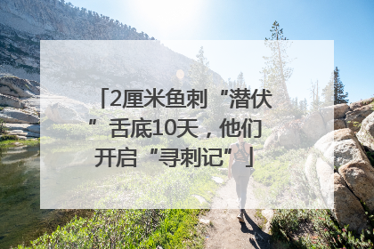 2厘米鱼刺“潜伏”舌底10天，他们开启“寻刺记”