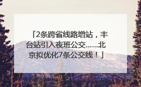 2条跨省线路增站，丰台站引入夜班公交……北京拟优化7条公交线！