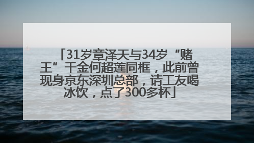 31岁章泽天与34岁“赌王”千金何超莲同框，此前曾现身京东深圳总部，请工友喝冰饮，点了300多杯