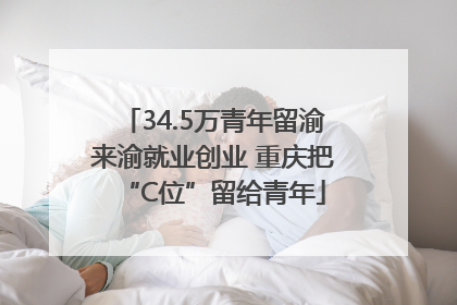 34.5万青年留渝来渝就业创业 重庆把“C位”留给青年