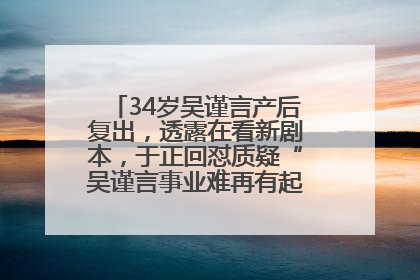 34岁吴谨言产后复出，透露在看新剧本，于正回怼质疑“吴谨言事业难再有起色”：女人在任何年纪都有她的光彩