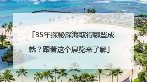 35年探秘深海取得哪些成就？跟着这个展览来了解