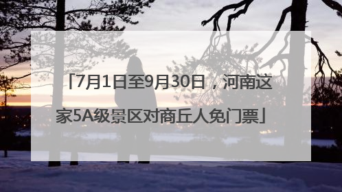 7月1日至9月30日，河南这家5A级景区对商丘人免门票