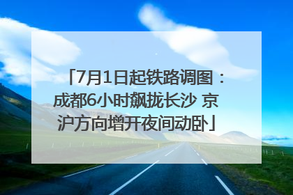 7月1日起铁路调图：成都6小时飙拢长沙 京沪方向增开夜间动卧