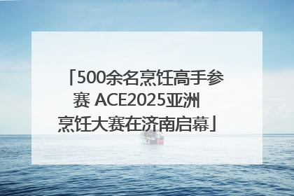 500余名烹饪高手参赛 ACE2025亚洲烹饪大赛在济南启幕