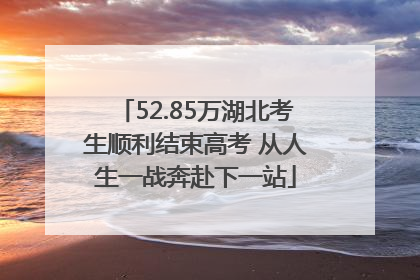 52.85万湖北考生顺利结束高考 从人生一战奔赴下一站