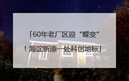 60年老厂区迎“蝶变”！海淀新添一处科创地标