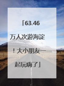 63.46万人次游海淀！大小朋友一起玩嗨了