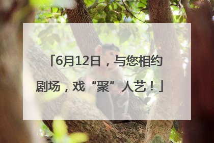 6月12日，与您相约剧场，戏“聚”人艺！