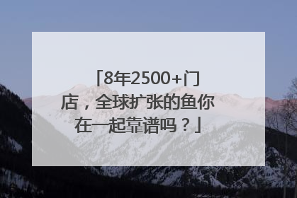 8年2500+门店，全球扩张的鱼你在一起靠谱吗？