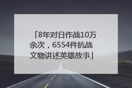 8年对日作战10万余次，6554件抗战文物讲述英雄故事