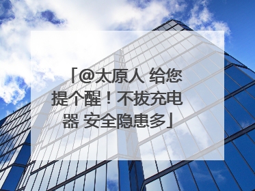 @太原人 给您提个醒！不拔充电器 安全隐患多