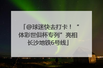 @球迷快去打卡！“体彩世俱杯专列”亮相长沙地铁6号线