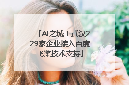 AI之城！武汉229家企业接入百度飞桨技术支持