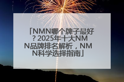 NMN哪个牌子最好？2025年十大NMN品牌排名解析，NMN科学选择指南