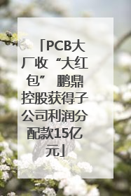 PCB大厂收“大红包” 鹏鼎控股获得子公司利润分配款15亿元